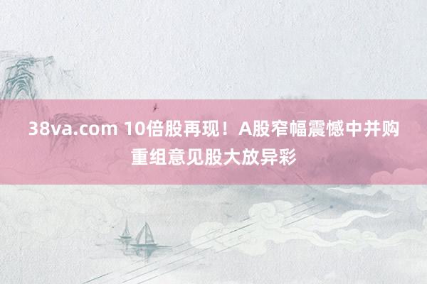 38va.com 10倍股再现！A股窄幅震憾中并购重组意见股大放异彩