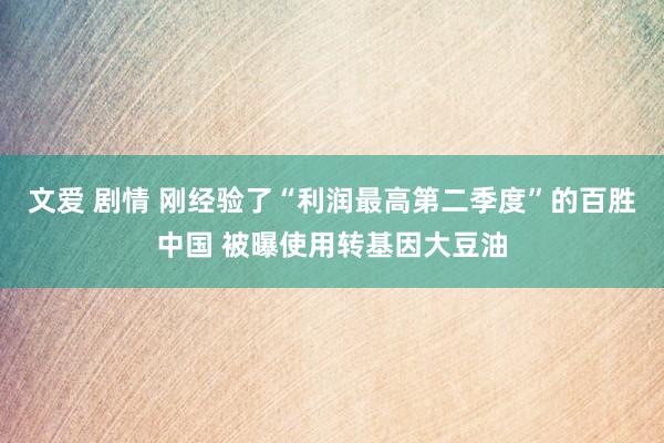 文爱 剧情 刚经验了“利润最高第二季度”的百胜中国 被曝使用转基因大豆油