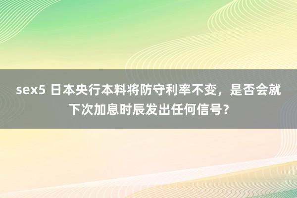 sex5 日本央行本料将防守利率不变，是否会就下次加息时辰发出任何信号？