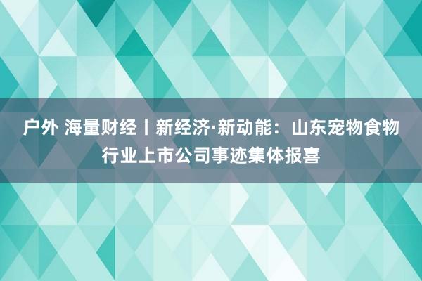 户外 海量财经丨新经济·新动能：山东宠物食物行业上市公司事迹集体报喜