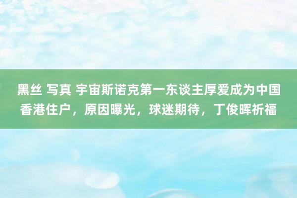 黑丝 写真 宇宙斯诺克第一东谈主厚爱成为中国香港住户，原因曝光，球迷期待，丁俊晖祈福