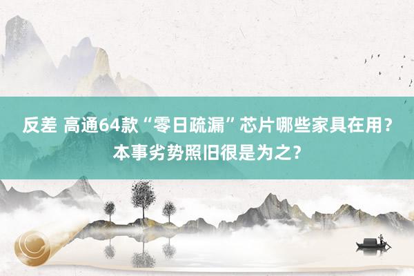 反差 高通64款“零日疏漏”芯片哪些家具在用？本事劣势照旧很是为之？