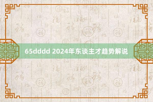 65dddd 2024年东谈主才趋势解说