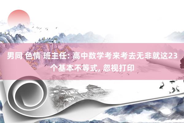 男同 色情 班主任: 高中数学考来考去无非就这23个基本不等式， 忽视打印