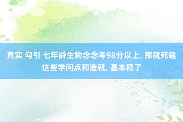 真实 勾引 七年龄生物念念考98分以上， 那就死磕这些学问点和造就， 基本稳了