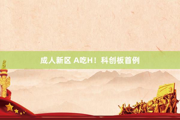 成人新区 A吃H！科创板首例