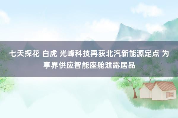 七天探花 白虎 光峰科技再获北汽新能源定点 为享界供应智能座舱泄露居品