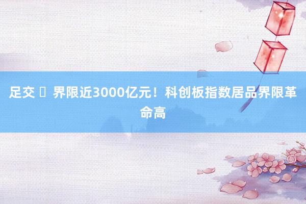 足交 ​界限近3000亿元！科创板指数居品界限革命高