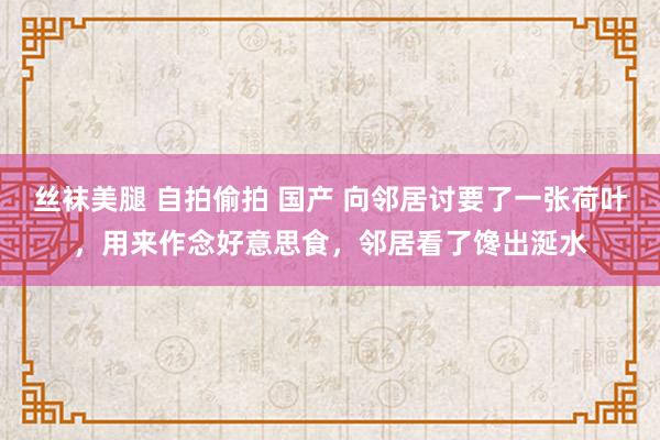 丝袜美腿 自拍偷拍 国产 向邻居讨要了一张荷叶，用来作念好意思食，邻居看了馋出涎水