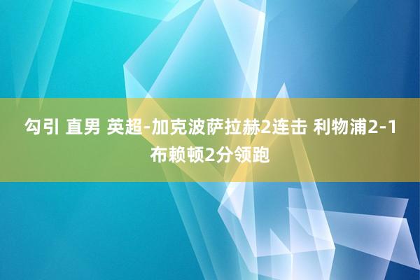 勾引 直男 英超-加克波萨拉赫2连击 利物浦2-1布赖顿2分领跑