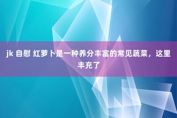 jk 自慰 红萝卜是一种养分丰富的常见蔬菜，这里丰充了