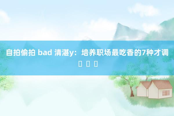 自拍偷拍 bad 清湛y：培养职场最吃香的7种才调 ​​​