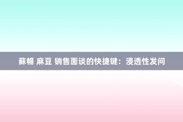 蘇暢 麻豆 销售面谈的快捷键：浸透性发问