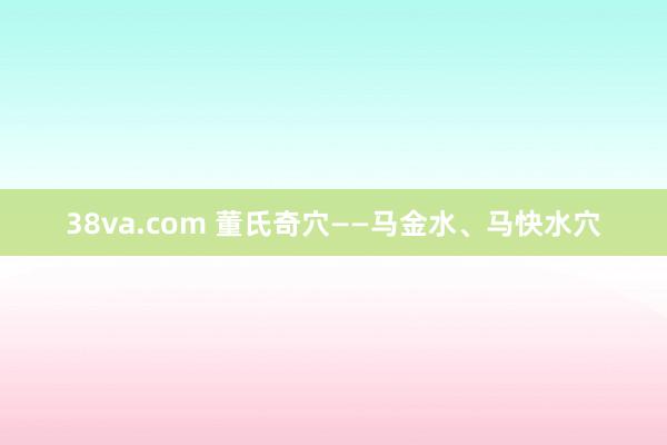 38va.com 董氏奇穴——马金水、马快水穴