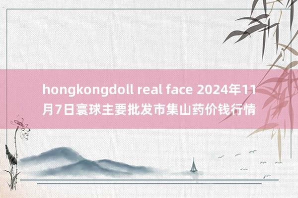 hongkongdoll real face 2024年11月7日寰球主要批发市集山药价钱行情