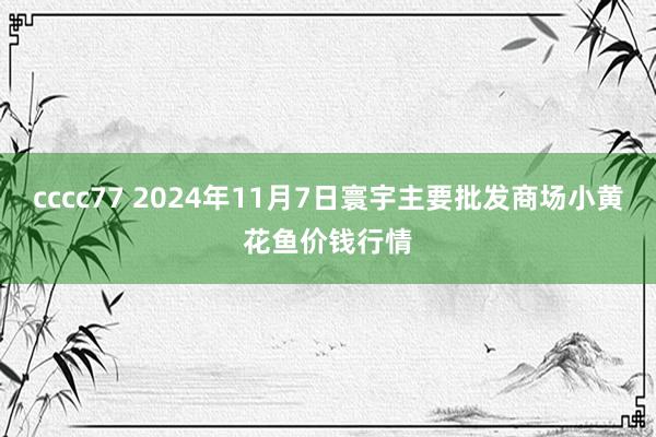 cccc77 2024年11月7日寰宇主要批发商场小黄花鱼价钱行情