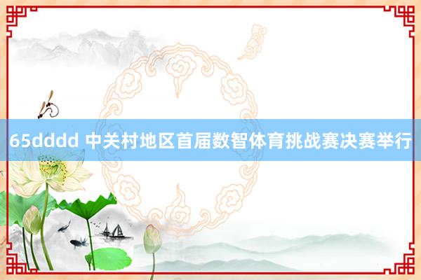 65dddd 中关村地区首届数智体育挑战赛决赛举行