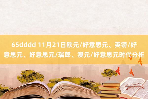 65dddd 11月21日欧元/好意思元、英镑/好意思元、好意思元/瑞郎、澳元/好意思元时代分析