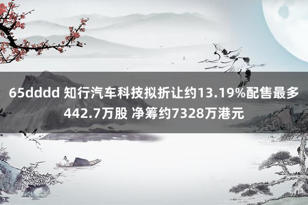 65dddd 知行汽车科技拟折让约13.19%配售最多442.7万股 净筹约7328万港元