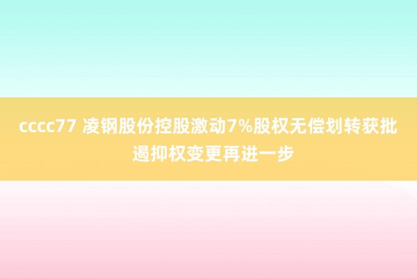 cccc77 凌钢股份控股激动7%股权无偿划转获批  遏抑权变更再进一步