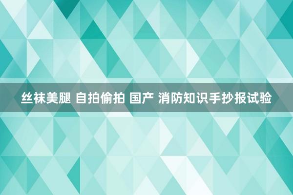 丝袜美腿 自拍偷拍 国产 消防知识手抄报试验