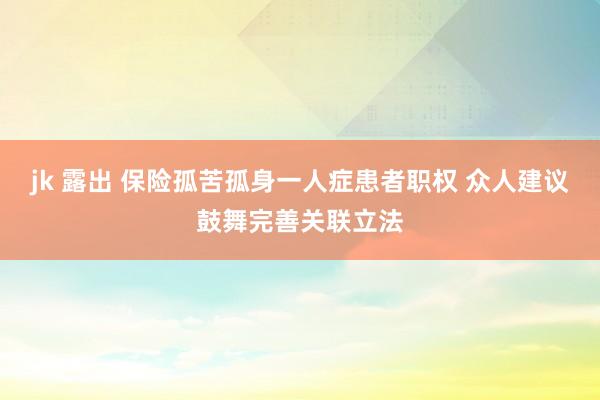 jk 露出 保险孤苦孤身一人症患者职权 众人建议鼓舞完善关联立法