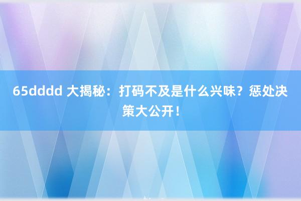 65dddd 大揭秘：打码不及是什么兴味？惩处决策大公开！