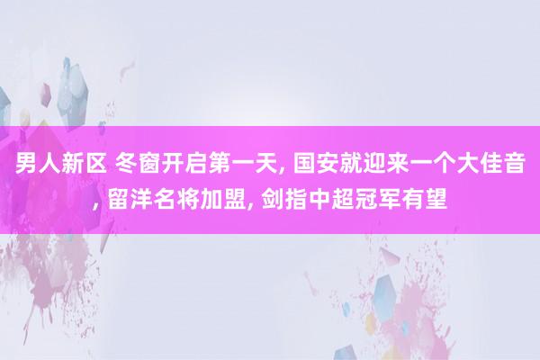 男人新区 冬窗开启第一天， 国安就迎来一个大佳音， 留洋名将加盟， 剑指中超冠军有望