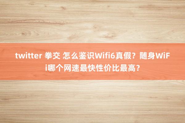 twitter 拳交 怎么鉴识Wifi6真假？随身WiFi哪个网速最快性价比最高？