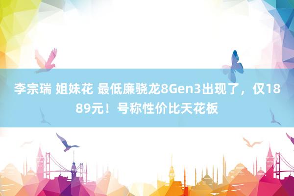 李宗瑞 姐妹花 最低廉骁龙8Gen3出现了，仅1889元！号称性价比天花板