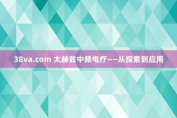 38va.com 太赫兹中频电疗——从探索到应用