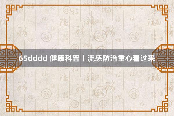 65dddd 健康科普丨流感防治重心看过来