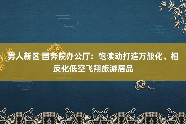 男人新区 国务院办公厅：饱读动打造万般化、相反化低空飞翔旅游居品