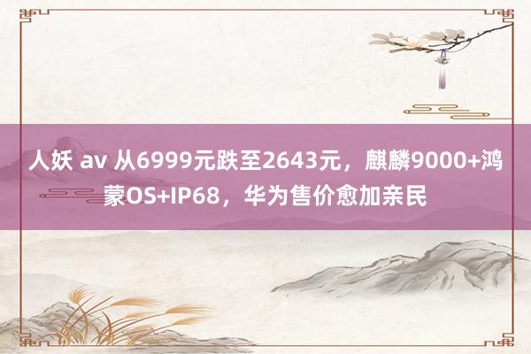 人妖 av 从6999元跌至2643元，麒麟9000+鸿蒙OS+IP68，华为售价愈加亲民