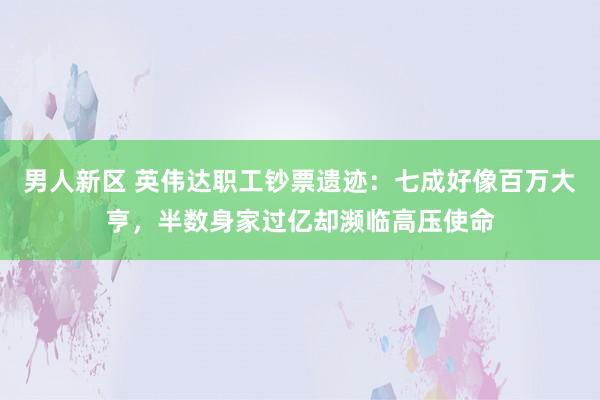 男人新区 英伟达职工钞票遗迹：七成好像百万大亨，半数身家过亿却濒临高压使命