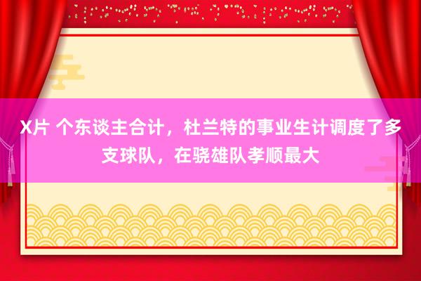 X片 个东谈主合计，杜兰特的事业生计调度了多支球队，在骁雄队孝顺最大