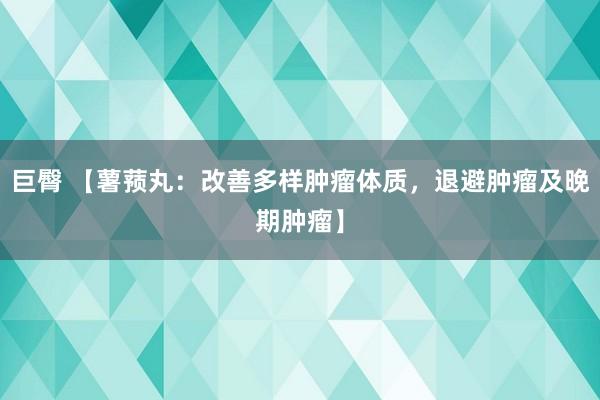 巨臀 【薯蓣丸：改善多样肿瘤体质，退避肿瘤及晚期肿瘤】