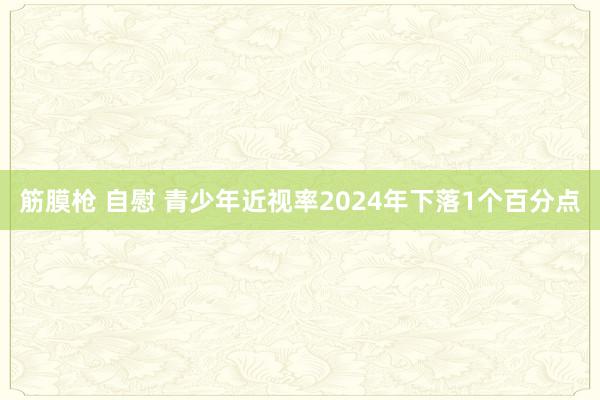 筋膜枪 自慰 青少年近视率2024年下落1个百分点