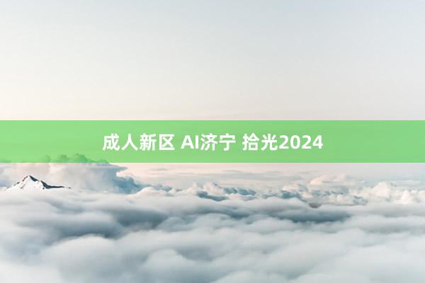 成人新区 AI济宁 拾光2024