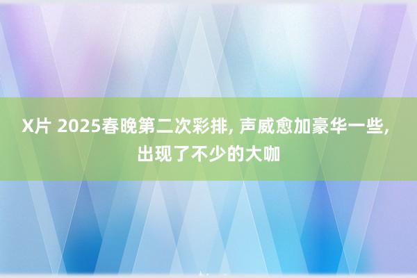 X片 2025春晚第二次彩排， 声威愈加豪华一些， 出现了不少的大咖