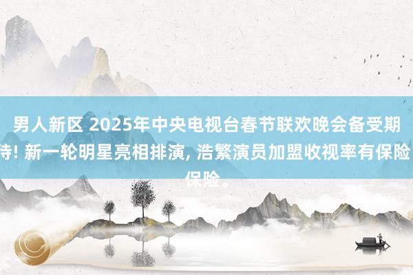 男人新区 2025年中央电视台春节联欢晚会备受期待! 新一轮明星亮相排演， 浩繁演员加盟收视率有保险。