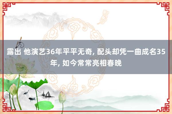 露出 他演艺36年平平无奇， 配头却凭一曲成名35年， 如今常常亮相春晚