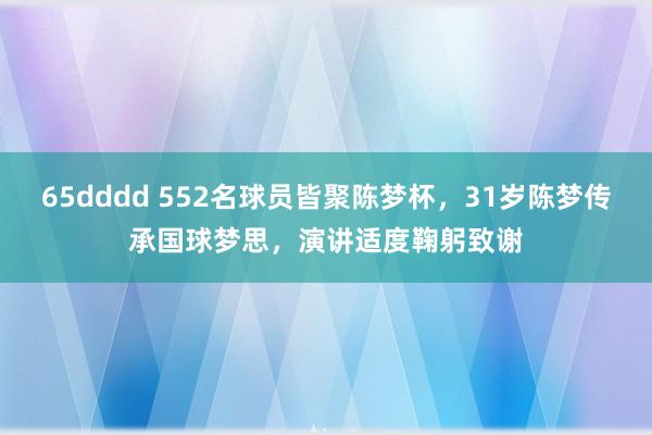 65dddd 552名球员皆聚陈梦杯，31岁陈梦传承国球梦思，演讲适度鞠躬致谢